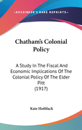 Chatham's Colonial Policy: A Study In The Fiscal And Economic Implications Of The Colonial Policy Of The Elder Pitt (1917)