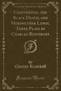 Chatterton, the Black Death, and Meriwether Lewis, Three Plays by Charles Reznikoff (Classic Reprint)