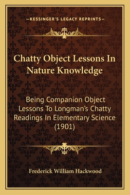 Chatty Object Lessons In Nature Knowledge: Being Companion Object Lessons To Longman's Chatty Readings In Elementary Science (1901) - Hackwood, Frederick William