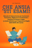 Che Ansia 'sti Esami!: Manuale di Sopravvivenza per Aumentare l'Autostima, Migliorare la Produttivit? e Smettere di Pensare Troppo.La Guida Definitiva per Prepararsi al Meglio dalle Medie alla Laurea