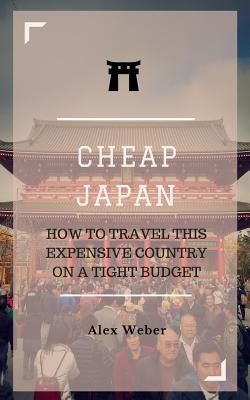 Cheap Japan: How to Travel This Expensive Country on a Tight Budget - Weber, Alex J