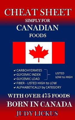 CHEAT SHEET Simply for CANADIAN Foods: CARBOHYDRATE, GLYCEMIC INDEX, GLYCEMIC LOAD FOODS Listed from LOW to HIGH + High FIBER FOODS Listed from HIGH TO LOW + ALAPHABETICALLY BY CATEGORY with OVER 475 foods BORN IN CANADA - Lickus, Judy