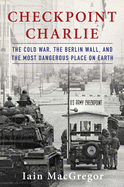 Checkpoint Charlie: The Cold War, the Berlin Wall and the Most Dangerous Place on Earth