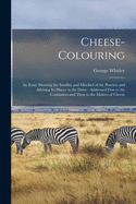 Cheese-colouring: an Essay Showing the Inutility and Mischief of the Practice and Advising Its Disuse in the Dairy: Addressed First to the Consumers and Then to the Makers of Cheese