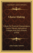 Cheese Making: A Book for Practical Cheesemakers, Factor Patrons, Agricultural Colleges and Dairy Schools (1918)