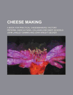 Cheese Making; A Book for Practical Cheesemakers, Factory Patrons, Agricultural Colleges and Dairy Schools