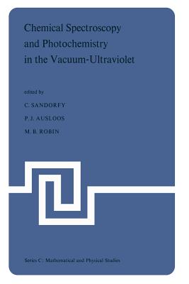 Chemical Spectroscopy and Photochemistry in the Vacuum-Ultraviolet: Proceedings of the Advanced Study Institute, Held Under the Auspices of NATO and the Royal Society of Canada, August 5-17, 1973, Valmorin, Quebec, Canada - Sandorfy, Camille (Editor), and Ausloos, Pierre (Editor), and Robin, M B (Editor)