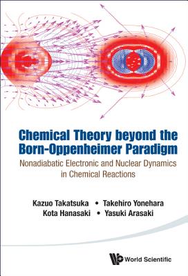 Chemical Theory Beyond the Born-Oppenheimer Paradigm: Nonadiabatic Electronic and Nuclear Dynamics in Chemical Reactions - Takatsuka, Kazuo, and Arasaki, Yasuki, and Yonehara, Takehiro