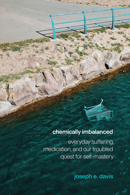Chemically Imbalanced: Everyday Suffering, Medication, and Our Troubled Quest for Self-Mastery - Davis, Joseph E