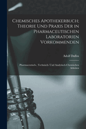 Chemisches Apothekerbuch; Theorie Und Praxis Der in Pharmaceutischen Laboratorien Vorkommenden: Pharmaceutisch-, Technisch- Und Analytisch-Chemischen Arbeiten