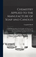 Chemistry Applied to the Manufacture of Soap and Candles: A Thorough Exposition of the Principles and Practice of the Trade, in All Their Minuti, Basd Upon the Most Recent Discoveries in Science and Improvements in Art