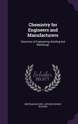 Chemistry for Engineers and Manufacturers: Chemistry of Engineering, Building and Metallurgy - Blount, Bertram, and Bloxam, Arthur George