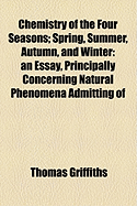Chemistry of the Four Seasons: Spring, Summer, Autumn, and Winter; An Essay, Principally Concerning Natural Phenomena Admitting of Interpretation by Chemical Science, and Illustrating Passages of Scripture (Classic Reprint)