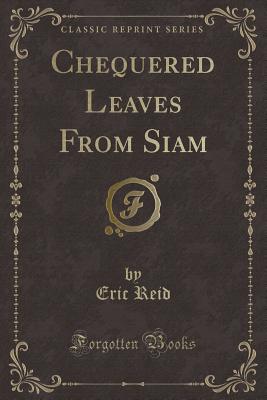 Chequered Leaves from Siam (Classic Reprint) - Reid, Eric