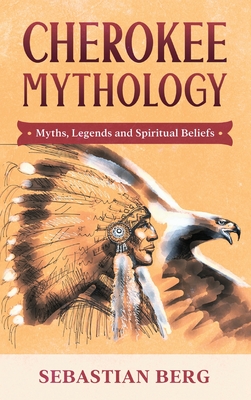 Cherokee Mythology: Myths, Legends and Spiritual Beliefs - Berg, Sebastian