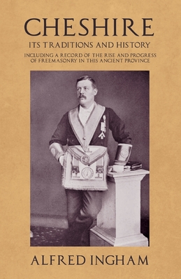 Cheshire - Its Traditions and History - Including a Record of the Rise and Progress of Freemasonry in this Ancient Province - Ingham, Alfred