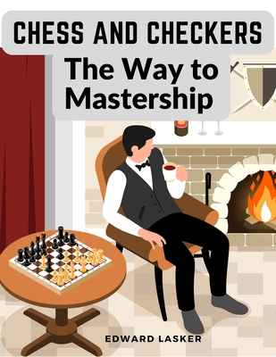 Chess and Checkers - The Way to Mastership: Complete Instructions for the Beginners, and Suggestions for The Advanced Players - Edward Lasker