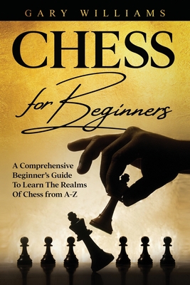 Chess For Beginners: A Comprehensive Beginner's Guide To Learn The Realms Of Chess from A-Z - Williams, Gary