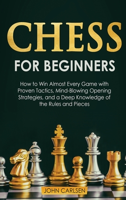 Chess for Beginners: How to Win Almost Every Game with Proven Tactics, Mind-Blowing Opening Strategies, and a Deep Knowledge of the Rules and Pieces - Carlsen, John