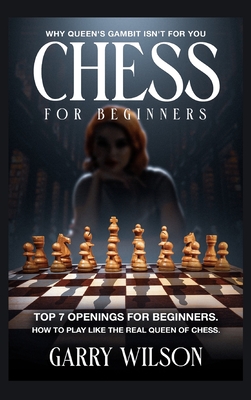 Chess For Beginners: Why queen's gambit isn't for you, top 7 Openings for beginners. How to play like the real queen of chess. - Wilson, Garry
