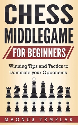 Chess Middlegame for Beginners: Winning Tips and Tactics to Dominate your Opponents - Templar, Magnus