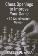 Chess Openings to Improve Your Game: + 50 Grandmaster Games