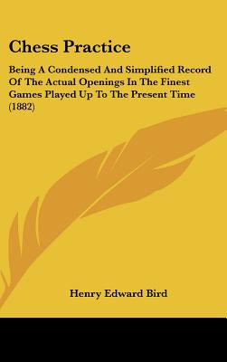 Chess Practice: Being a Condensed and Simplified Record of the Actual Openings in the Finest Games Played Up to the Present Time (1882 - Bird, Henry Edward