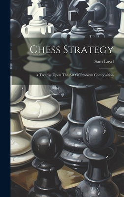 Chess Strategy: A Treatise Upon The Art Of Problem Composition - Loyd, Sam