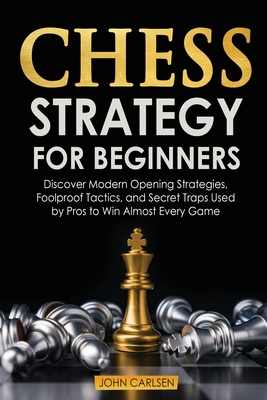 Chess Strategy for Beginners: Discover Modern Opening Strategies, Foolproof Tactics, and Secret Traps Used by Pros to Win Almost Every Game - Carlsen, John