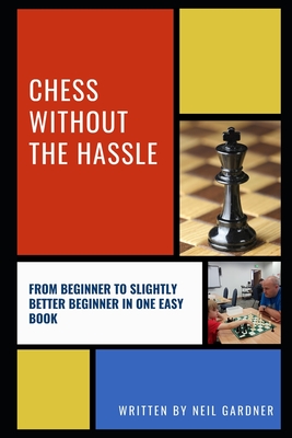 Chess Without the Hassle: From Beginner to Slightly Better Beginner in One Easy Book! - Gardner, Neil