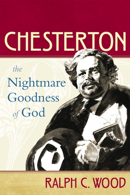 Chesterton: The Nightmare Goodness of God - Wood, Ralph C