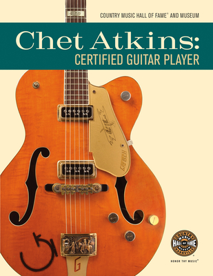 Chet Atkins: Certified Guitar Player - Country Music Hall of Fame and Museum, and Rumble, John, and Gretsch, Fred (Foreword by)