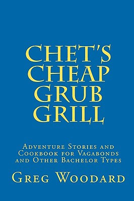 Chet's Cheap Grub Grill: Adventure Stories and Cookbook for Vagabonds and Other Bachelor Types - Woodard, Greg