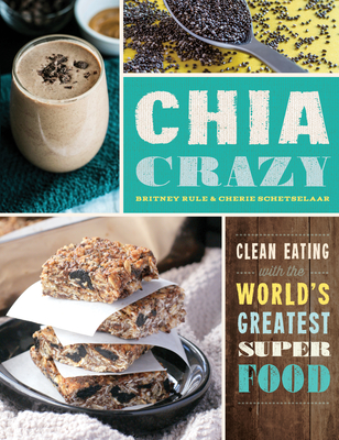 Chia Crazy Cookbook: Clean Eating with the World's Greatest Superfood - Schetselaar, Cherie, and Rule, Britney
