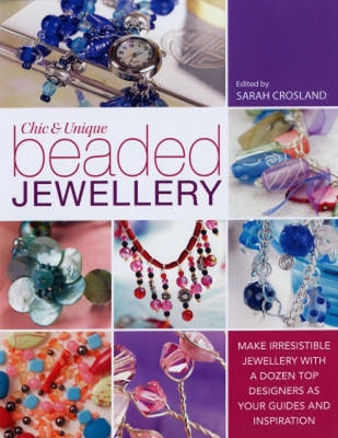 Chic and Unique Beaded Jewellery: Make Irresistible Jewellery with a Dozen Top Designers as Your Guides and Inspiration - Crosland, Sarah (Editor)