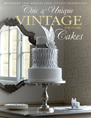 Chic & Unique Vintage Cakes: 30 Modern Cake Designs from Vintage Inspirations - Clark, Zoe