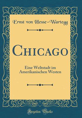 Chicago: Eine Weltstadt Im Amerikanischen Westen (Classic Reprint) - Hesse-Wartegg, Ernst Von