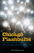 Chicago Flashbulbs: A Quarter Century of News, Politics, Sports, and Show Business (1987-2012)