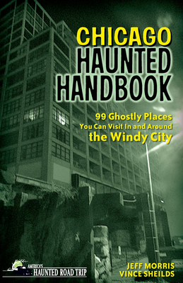 Chicago Haunted Handbook: 99 Ghostly Places You Can Visit in and Around the Windy City - Morris, Jeff, and Sheilds, Vince