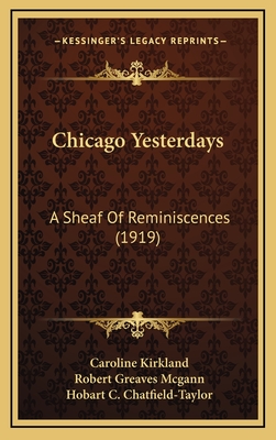 Chicago Yesterdays: A Sheaf of Reminiscences (1919) - Kirkland, Caroline, Professor, and McGann, Robert Greaves, and Chatfield-Taylor, Hobart C