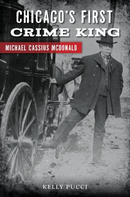 Chicago's First Crime King: Michael Cassius McDonald - Pucci, Kelly
