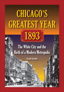 Chicago's Greatest Year, 1893: The White City and the Birth of a Modern Metropolis