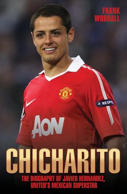 Chicharito: The Biography of Javier Hernandez, United's Mexican Superstar - Worrall, Frank