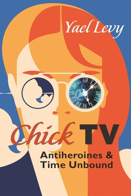 Chick TV: Antiheroines and Time Unbound - Levy, Yael