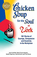Chicken Soup for the Soul at Work: 101 Stories of Courage, Compassion & Creativity in the Workplace