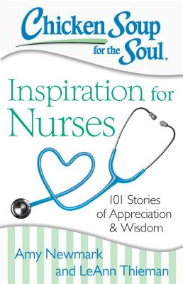 Chicken Soup for the Soul: Inspiration for Nurses: 101 Stories of Appreciation and Wisdom - Newmark, Amy, and Thieman, Leann