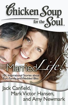 Chicken Soup for the Soul: Married Life!: 101 Inspirational Stories about Fun, Family, and Wedded Bliss - Canfield, Jack, and Hansen, Mark Victor, and Newmark, Amy