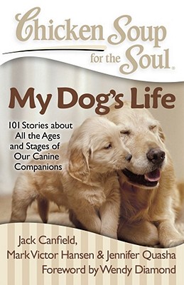 Chicken Soup for the Soul: My Dog's Life: 101 Stories about All the Ages and Stages of Our Canine Companions - Canfield, Jack, and Hansen, Mark Victor, and Quasha, Jennifer