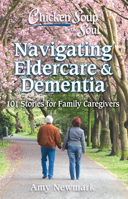Chicken Soup for the Soul: Navigating Eldercare & Dementia: 101 Stories for Family Caregivers - Newmark, Amy