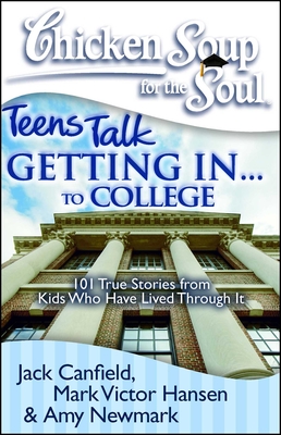 Chicken Soup for the Soul: Teens Talk Getting In. . . to College: 101 True Stories from Kids Who Have Lived Through It - Canfield, Jack, and Hansen, Mark Victor, and Newmark, Amy